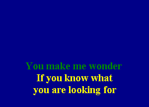 You make me wonder
If you know what
you are looking for