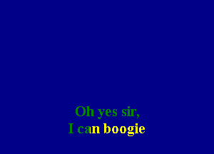 Oh yes sir,
I can boogie