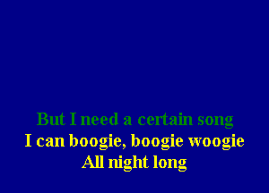 But I need a certain song
I can boogie, boogie woogie
All night long