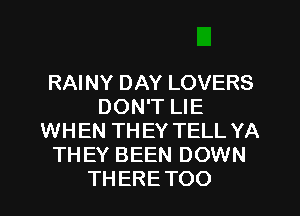 RAINY DAY LOVERS
DON'T LIE
WHEN TH EY TELL YA
THEY BEEN DOWN
THERE TOO