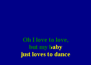 Oh I love to love,
but my baby
just loves to dance