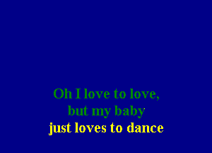 Oh I love to love,
but my baby
just loves to dance