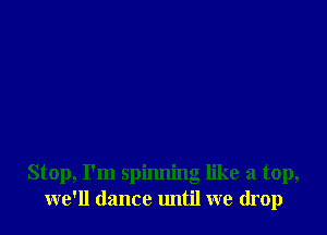 Stop, I'm spinning like a top,
we'll dance until we drop