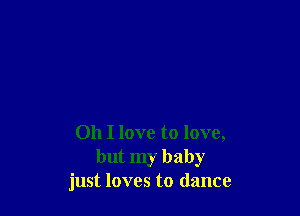 Oh I love to love,
but my baby
just loves to dance