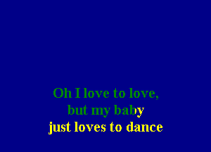 Oh I love to love,
but my baby
just loves to dance