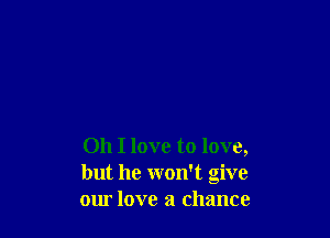 Oh I love to love,
but he won't give
our love a chance