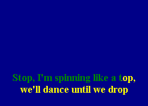 Stop, I'm spinning like a top,
we'll dance until we drop