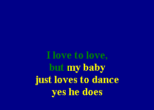 Ilove to love,
but my baby
just loves to dance
yes he does