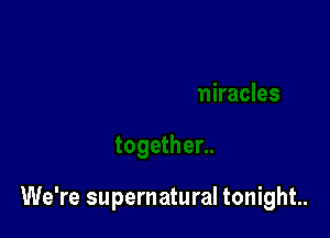 We're supernatural tonight