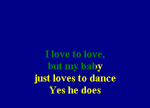 Ilove to love,
but my baby
just loves to dance
Yes he does