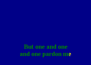 But one and one
and one pardon me