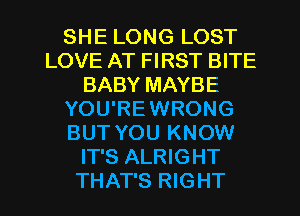 SHE LONG LOST
LOVE AT FIRST BITE
BABY MAYBE
YOU'REWRONG
BUT YOU KNOW
IT'S ALRIGHT
THAT'S RIGHT