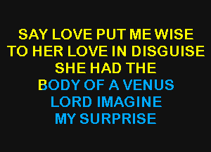 SAY LOVE PUT MEWISE
T0 HER LOVE IN DISGUISE
SHE HAD THE
BODY OF A VENUS
LORD IMAGINE
MY SURPRISE