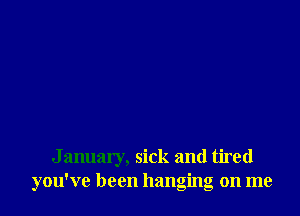 J anuary, sick and tired
you've been hanging on me