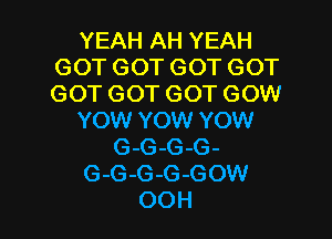 YEAH AH YEAH
GOT GOT GOT GOT
GOT GOT GOT GOW

YOW YOW YOW

G-G-G-G-

G-G-G-G-GOW

OOH l