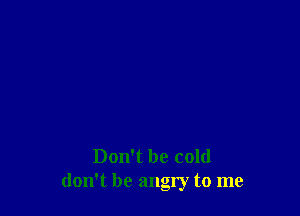 Don't be cold
don't be angry to me