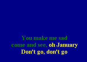 You make me sad
come and see, 011 January
Don't go, don't go