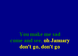 You make me sad
come and see, 011 January
don't go, don't go