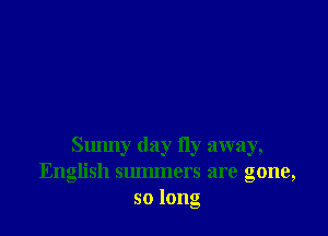 Sunny day fly away,
English summers are gone,
so long