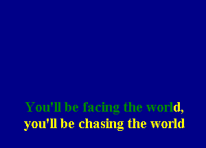 You'll be facing the world,
you'll be chasing the world