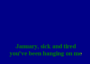 J anuary, sick and tired
you've been hanging on me