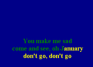 You make me sad
come and see, 011 January
don't go, don't go