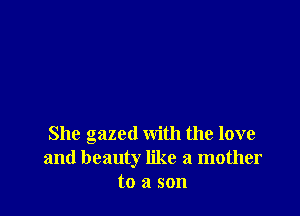 She gazed with the love
and beauty like a mother
to a son