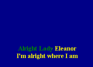 Alright Lady Eleanor
I'm alright where I am