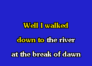 Well I walked

down to the river

at me break of dawn