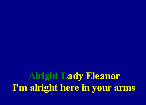 Alright Lady Eleanor
I'm alright here in your arms