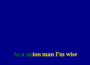 As a union man I'm Wise