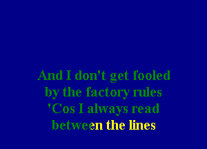 And I don't get fooled
by the factory rules
'Cos I always read
between the lines