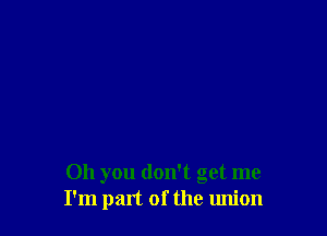 Oh you don't get me
I'm part of the union