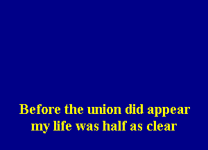 Before the union did appear
my life was half as clear