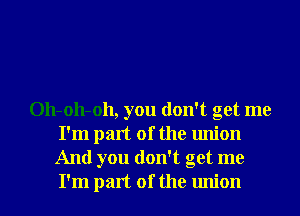 011-011-011, you don't get me
I'm part of the union
And you don't get me
I'm part of the union