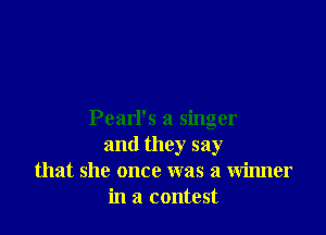 Pearl's a singer
and they say
that she once was a winner
in a contest