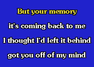 But your memory
it's coming back to me

I thought I'd left it behind

got you off of my mind