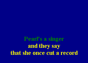 Pearl's a singer
and they say
that she once cut a record