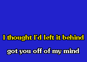 I thought I'd left it behind

got you off of my mind