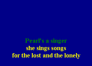 Pearl's a singer
she sings songs
for the lost and the lonely