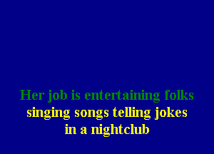 Her job is entertaining folks
singing songs telling jokes
in a nightclub