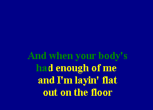 And when your body's
had enough of me
and I'm layin' flat

out on the Hour