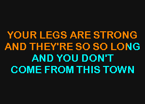 YOUR LEGS ARE STRONG
AND THEY'RE SO SO LONG
AND YOU DON'T
COME FROM THIS TOWN