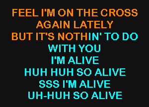 FEEL I'M ON THE CROSS
AGAIN LATELY
BUT IT'S NOTHIN'TO DO
WITH YOU
I'M ALIVE
HUH HUH SO ALIVE

SSS I'M ALIVE
UH-HUH SO ALIVE