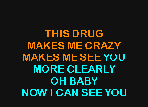 THIS DRUG
MAKES ME CRAZY
MAKES ME SEE YOU
MORE CLEARLY

OH BABY
NOW I CAN SEE YOU