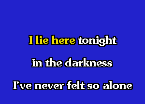 I lie here tonight

in the darknass

I've never felt so alone