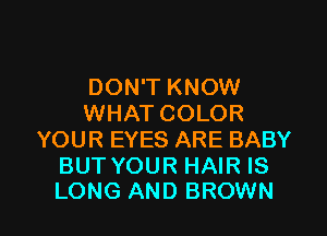 DON'T KNOW
WHAT COLOR
YOUR EYES ARE BABY
BUT YOUR HAIR IS

LONG AND BROWN l
