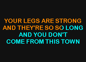 YOUR LEGS ARE STRONG
AND THEY'RE SO SO LONG
AND YOU DON'T
COME FROM THIS TOWN