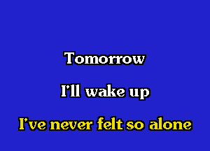 Tomorrow

I'll wake up

I've never felt so alone