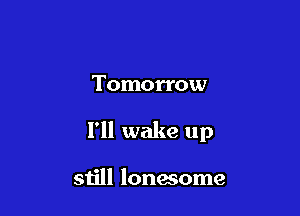 Tomorrow

I'll wake up

still lonmome